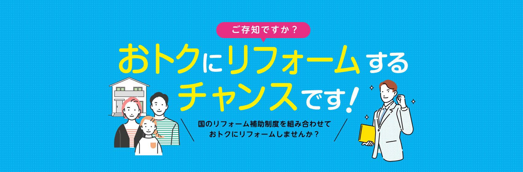 国のリフォーム補助金を組み合わせて　おトクにリフォームするチャンスです！住宅の省エネリフォームを支援する新たな補助制度が創設されました！
