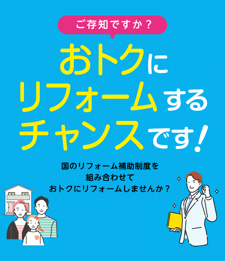国のリフォーム補助金を組み合わせて　おトクにリフォームするチャンスです！住宅の省エネリフォームを支援する新たな補助制度が創設されました！