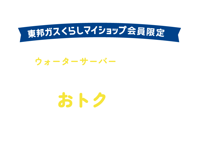 東邦ガスくらしマイショップ会員限定 対象商品と東邦ガスグループのウォーターサーバーのご契約で対象商品がおトクに！