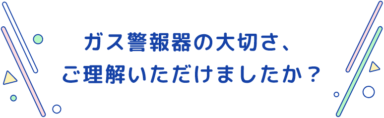 ガス警報器の大切さ、ご理解いただけましたか？